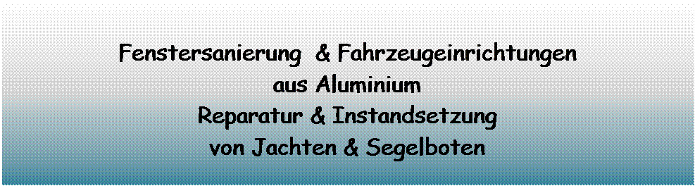 Textfeld: Fenstersanierung  & Fahrzeugeinrichtungen
aus Aluminium
Reparatur & Instandsetzung
von Jachten & Segelboten
